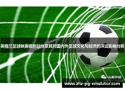 英格兰足球联赛级别划分及其对国内外足球文化与经济的深远影响分析