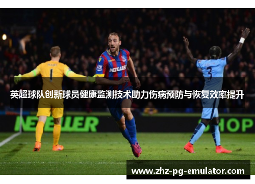 英超球队创新球员健康监测技术助力伤病预防与恢复效率提升
