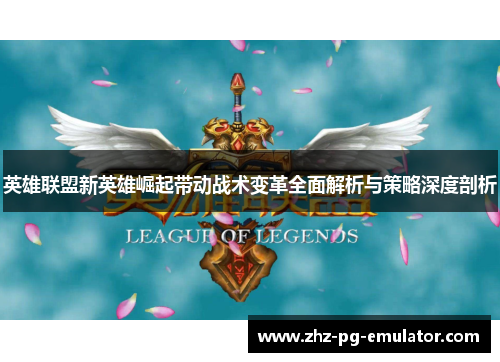 英雄联盟新英雄崛起带动战术变革全面解析与策略深度剖析