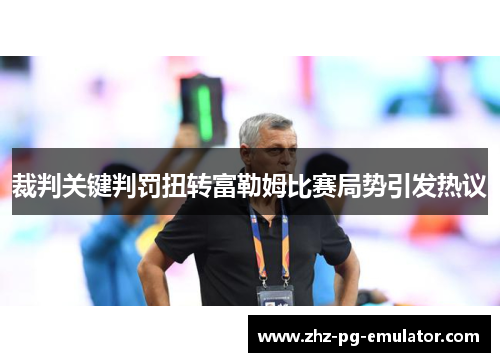 裁判关键判罚扭转富勒姆比赛局势引发热议 裁判关键判罚扭转富勒姆比赛局势引发热议