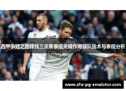 西甲争冠之路锋线三重奏表现关键作用球队战术与表现分析