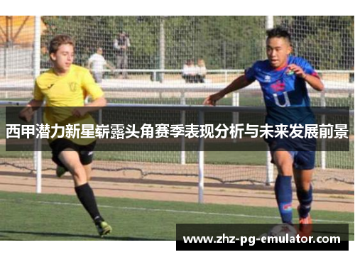 西甲潜力新星崭露头角赛季表现分析与未来发展前景