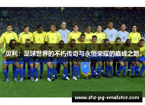 贝利:足球世界的不朽传奇与永恒荣耀的巅峰之路 贝利:足球世界的不朽传奇与永恒荣耀的巅峰之路