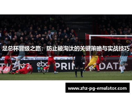 足总杯晋级之路:防止被淘汰的关键策略与实战技巧 足总杯晋级之路:防止被淘汰的关键策略与实战技巧