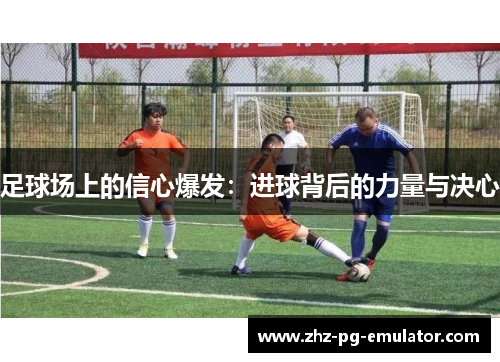 足球场上的信心爆发:进球背后的力量与决心 足球场上的信心爆发:进球背后的力量与决心