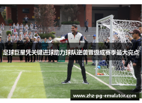 足球巨星凭关键进球助力球队逆袭晋级成赛季最大亮点