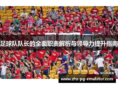 足球队队长的全面职责解析与领导力提升指南 足球队队长的全面职责解析与领导力提升指南