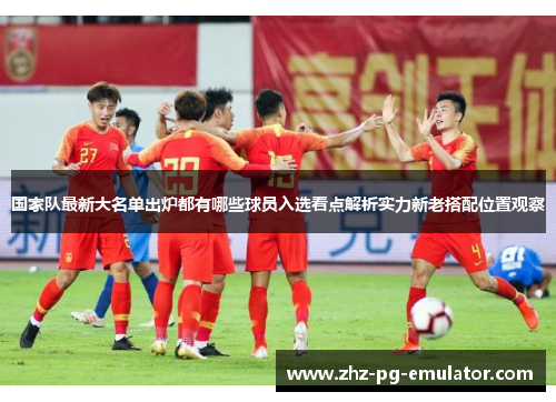国家队最新大名单出炉都有哪些球员入选看点解析实力新老搭配位置观察 国家队最新大名单出炉都有哪些球员入选看点解析实力新老搭配位置观察