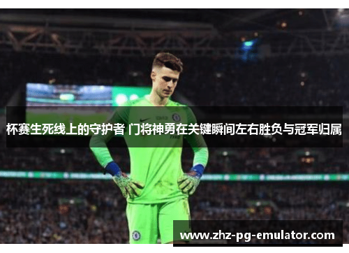 杯赛生死线上的守护者 门将神勇在关键瞬间左右胜负与冠军归属 杯赛生死线上的守护者 门将神勇在关键瞬间左右胜负与冠军归属