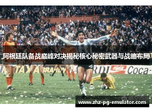 阿根廷队备战巅峰对决揭秘核心秘密武器与战略布局