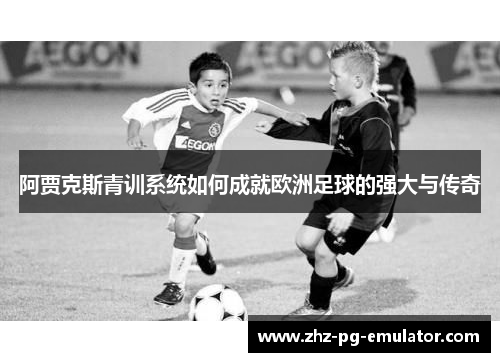 阿贾克斯青训系统如何成就欧洲足球的强大与传奇