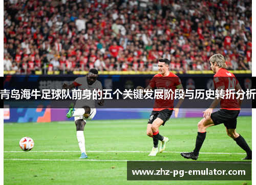 青岛海牛足球队前身的五个关键发展阶段与历史转折分析