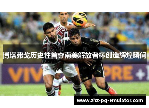 博塔弗戈历史性首夺南美解放者杯创造辉煌瞬间