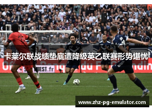 卡莱尔联战绩垫底遭降级英乙联赛形势堪忧 卡莱尔联战绩垫底遭降级英乙联赛形势堪忧