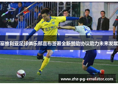 塞维利亚足球俱乐部宣布签署全新赞助协议助力未来发展 塞维利亚足球俱乐部宣布签署全新赞助协议助力未来发展