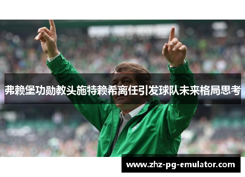 弗赖堡功勋教头施特赖希离任引发球队未来格局思考