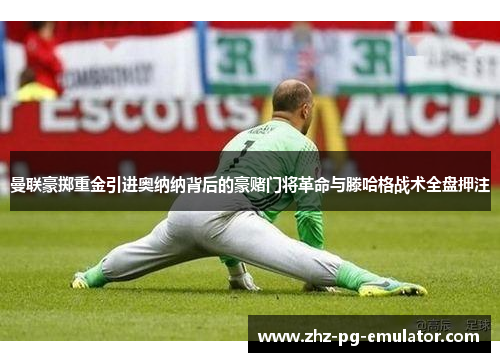 曼联豪掷重金引进奥纳纳背后的豪赌门将革命与滕哈格战术全盘押注