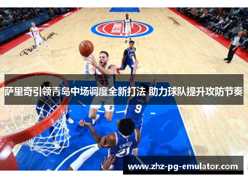 萨里奇引领青岛中场调度全新打法 助力球队提升攻防节奏