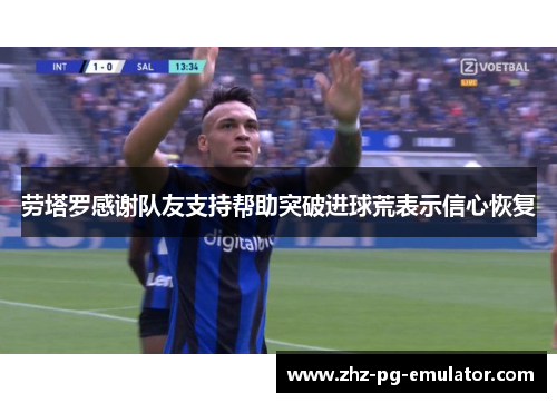 劳塔罗感谢队友支持帮助突破进球荒表示信心恢复 劳塔罗感谢队友支持帮助突破进球荒表示信心恢复
