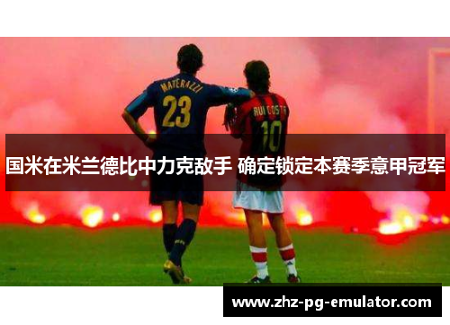 国米在米兰德比中力克敌手 确定锁定本赛季意甲冠军