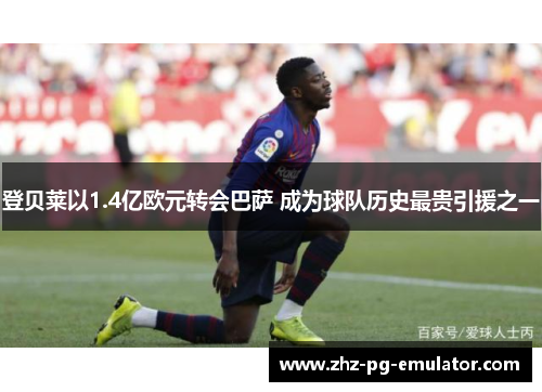 登贝莱以1.4亿欧元转会巴萨 成为球队历史最贵引援之一