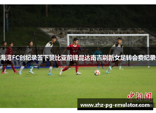 海湾FC创纪录签下赞比亚前锋昆达南吉刷新女足转会费纪录