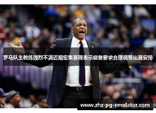 罗马队主教练强烈不满近期密集赛程表示疲惫要求合理调整比赛安排 罗马队主教练强烈不满近期密集赛程表示疲惫要求合理调整比赛安排