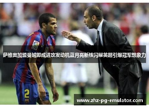 萨维奥加盟曼城即成进攻发动机蓝月亮新核闪耀英超引爆冠军想象力 萨维奥加盟曼城即成进攻发动机蓝月亮新核闪耀英超引爆冠军想象力
