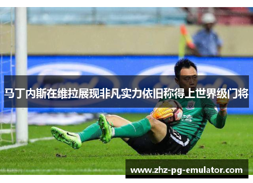 马丁内斯在维拉展现非凡实力依旧称得上世界级门将 马丁内斯在维拉展现非凡实力依旧称得上世界级门将