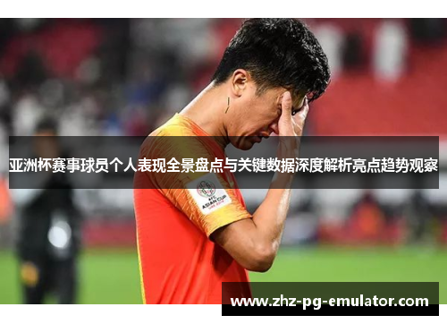 亚洲杯赛事球员个人表现全景盘点与关键数据深度解析亮点趋势观察 亚洲杯赛事球员个人表现全景盘点与关键数据深度解析亮点趋势观察
