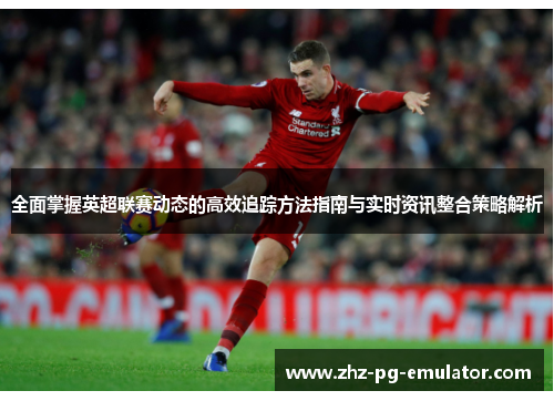 全面掌握英超联赛动态的高效追踪方法指南与实时资讯整合策略解析 全面掌握英超联赛动态的高效追踪方法指南与实时资讯整合策略解析