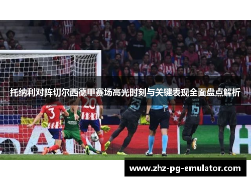 托纳利对阵切尔西德甲赛场高光时刻与关键表现全面盘点解析 托纳利对阵切尔西德甲赛场高光时刻与关键表现全面盘点解析