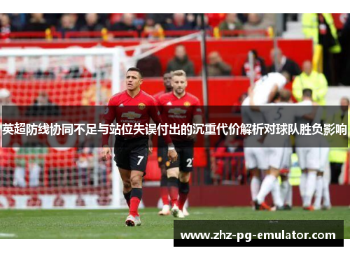 英超防线协同不足与站位失误付出的沉重代价解析对球队胜负影响 英超防线协同不足与站位失误付出的沉重代价解析对球队胜负影响