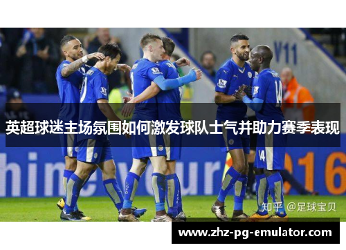 英超球迷主场氛围如何激发球队士气并助力赛季表现 英超球迷主场氛围如何激发球队士气并助力赛季表现