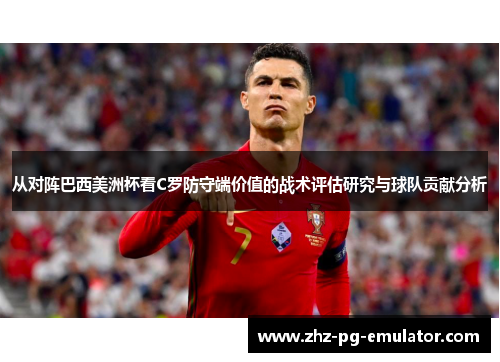 从对阵巴西美洲杯看C罗防守端价值的战术评估研究与球队贡献分析 从对阵巴西美洲杯看C罗防守端价值的战术评估研究与球队贡献分析