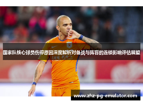 国家队核心球员伤停原因深度解析对备战与阵容的连锁影响评估展望 国家队核心球员伤停原因深度解析对备战与阵容的连锁影响评估展望