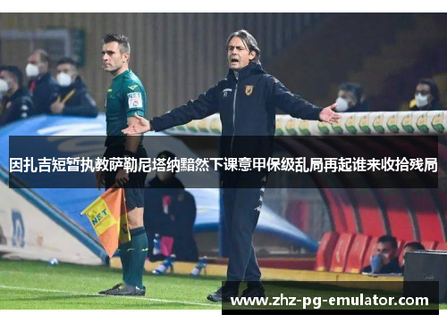 因扎吉短暂执教萨勒尼塔纳黯然下课意甲保级乱局再起谁来收拾残局 因扎吉短暂执教萨勒尼塔纳黯然下课意甲保级乱局再起谁来收拾残局