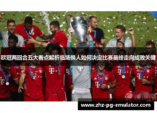 欧冠两回合五大看点解析临场换人如何决定比赛最终走向成败关键 欧冠两回合五大看点解析临场换人如何决定比赛最终走向成败关键