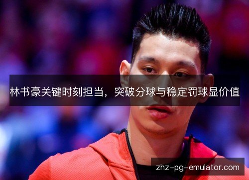 林书豪关键时刻担当,突破分球与稳定罚球显价值 林书豪关键时刻担当,突破分球与稳定罚球显价值