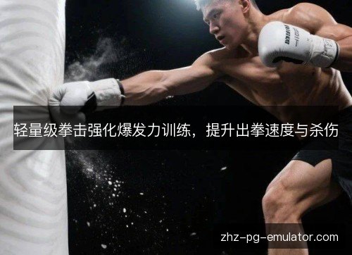 轻量级拳击强化爆发力训练,提升出拳速度与杀伤 轻量级拳击强化爆发力训练,提升出拳速度与杀伤