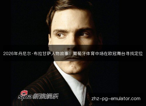 2026年丹尼尔·布拉甘萨人物故事：葡萄牙体育中场在欧冠舞台寻找定位